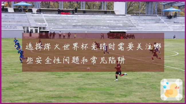 选择烽火世界杯竞猜时需要关注哪些安全性问题和常见陷阱