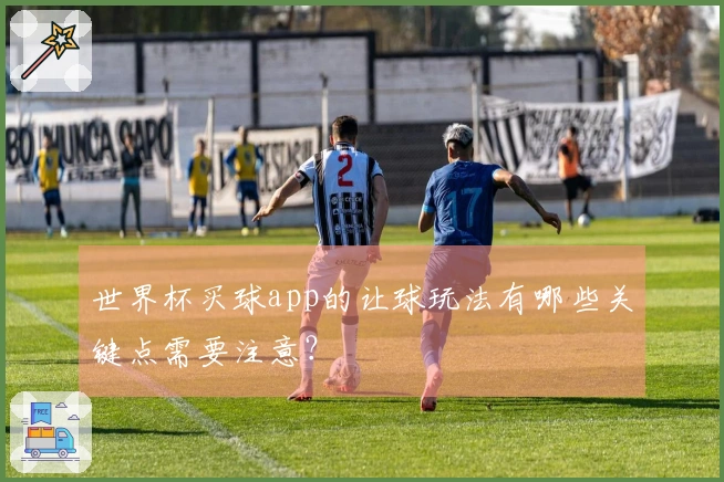 世界杯买球app的让球玩法有哪些关键点需要注意？