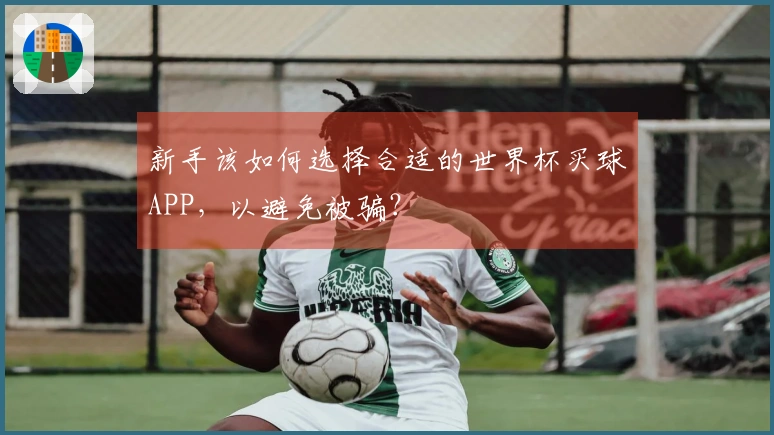 新手该如何选择合适的世界杯买球APP，以避免被骗？