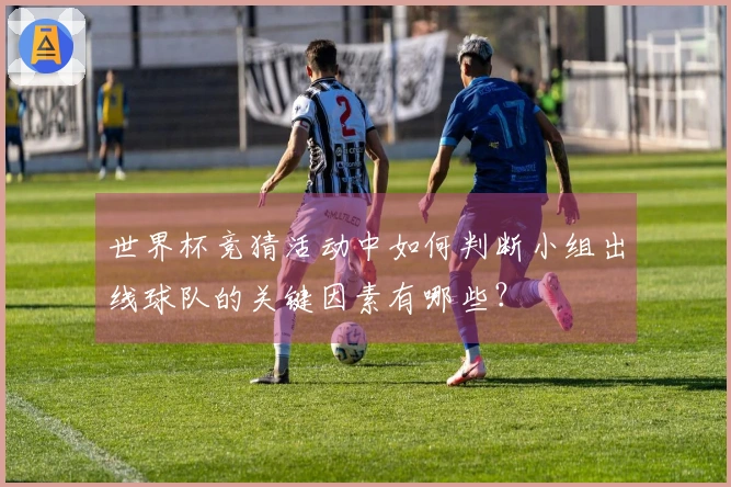 世界杯竞猜活动中如何判断小组出线球队的关键因素有哪些？