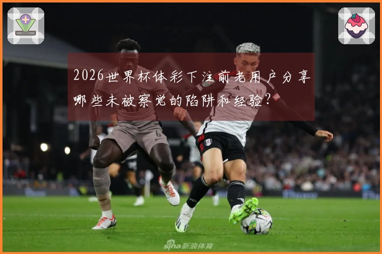 2026世界杯体彩下注前老用户分享哪些未被察觉的陷阱和经验？