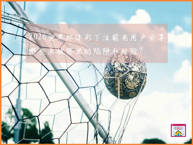 2026世界杯体彩下注前老用户分享哪些未被察觉的陷阱和经验？