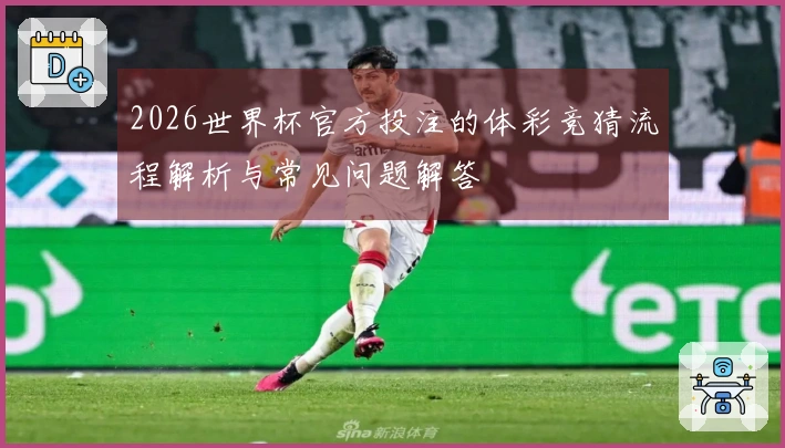 2026世界杯官方投注的体彩竞猜流程解析与常见问题解答